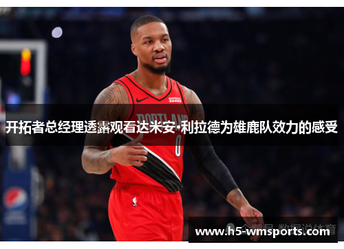 开拓者总经理透露观看达米安·利拉德为雄鹿队效力的感受